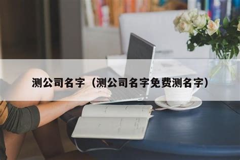 公司名字測試|公司名字测试,公司名称测算